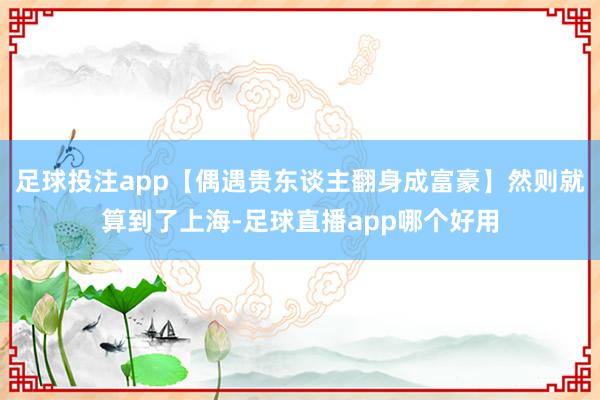 足球投注app【偶遇贵东谈主翻身成富豪】然则就算到了上海-足球直播app哪个好用