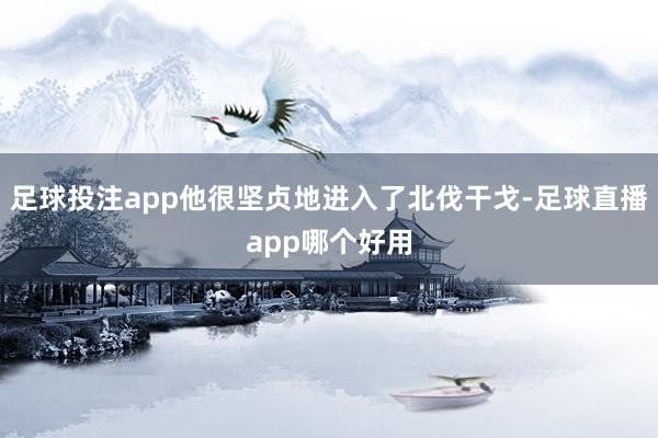 足球投注app他很坚贞地进入了北伐干戈-足球直播app哪个好用