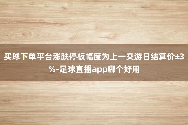买球下单平台涨跌停板幅度为上一交游日结算价±3%-足球直播app哪个好用