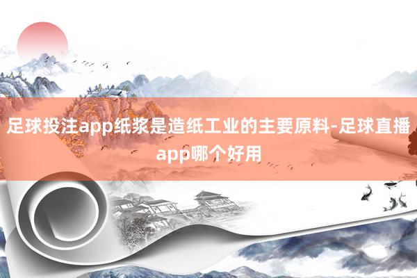 足球投注app纸浆是造纸工业的主要原料-足球直播app哪个好用