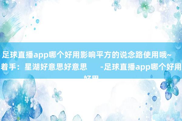 足球直播app哪个好用影响平方的说念路使用哦~    着手：星湖好意思好意思      -足球直播app哪个好用