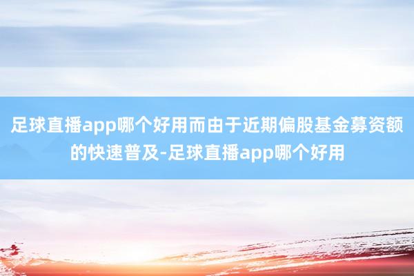 足球直播app哪个好用而由于近期偏股基金募资额的快速普及-足球直播app哪个好用