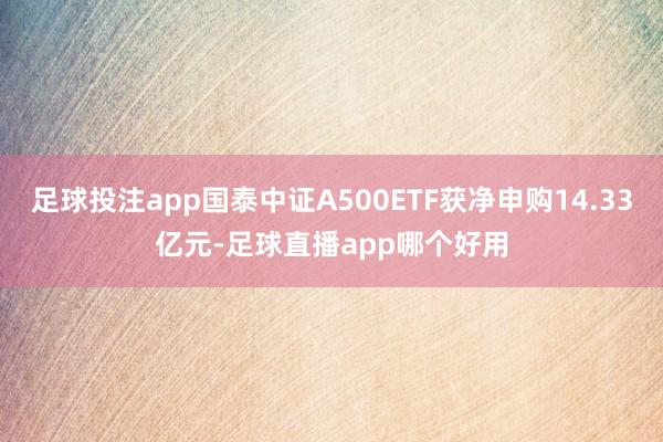 足球投注app国泰中证A500ETF获净申购14.33亿元-足球直播app哪个好用