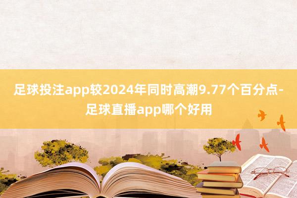 足球投注app较2024年同时高潮9.77个百分点-足球直播app哪个好用