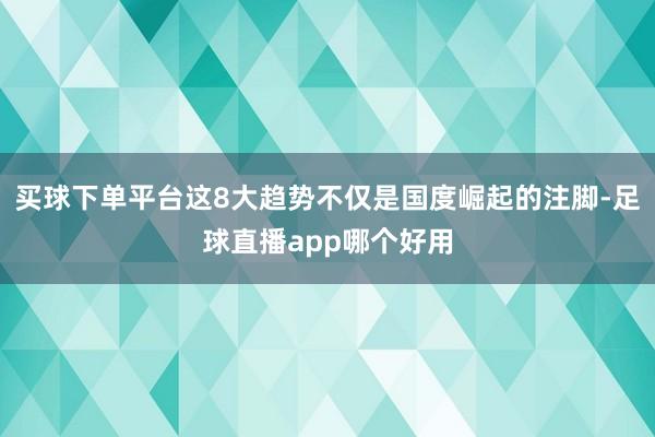 买球下单平台这8大趋势不仅是国度崛起的注脚-足球直播app哪个好用