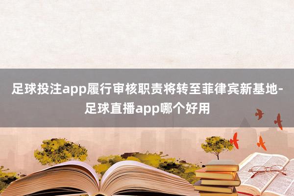 足球投注app　　履行审核职责将转至菲律宾新基地-足球直播app哪个好用