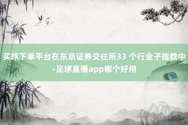 买球下单平台在东京证券交往所33 个行业子指数中-足球直播app哪个好用