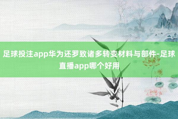 足球投注app华为还罗致诸多转变材料与部件-足球直播app哪个好用