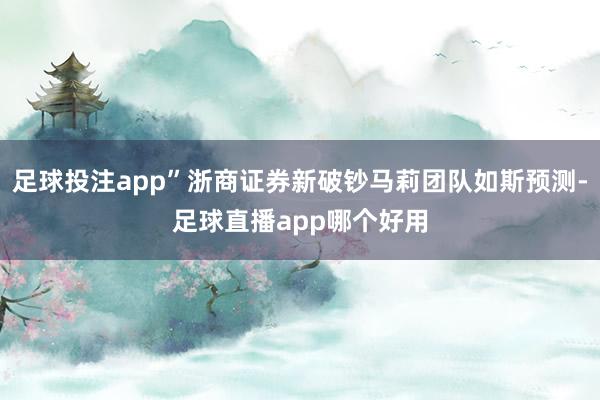 足球投注app”浙商证券新破钞马莉团队如斯预测-足球直播app哪个好用