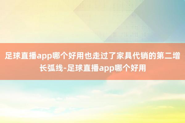 足球直播app哪个好用也走过了家具代销的第二增长弧线-足球直播app哪个好用