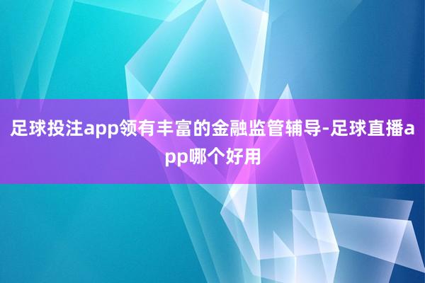 足球投注app领有丰富的金融监管辅导-足球直播app哪个好用