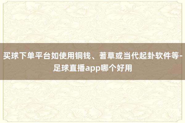 买球下单平台如使用铜钱、蓍草或当代起卦软件等-足球直播app哪个好用