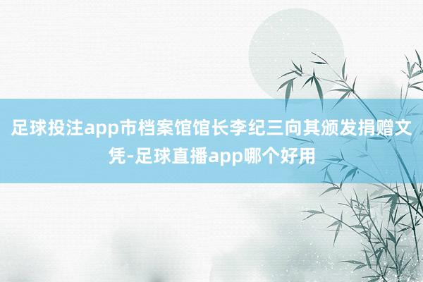 足球投注app市档案馆馆长李纪三向其颁发捐赠文凭-足球直播app哪个好用