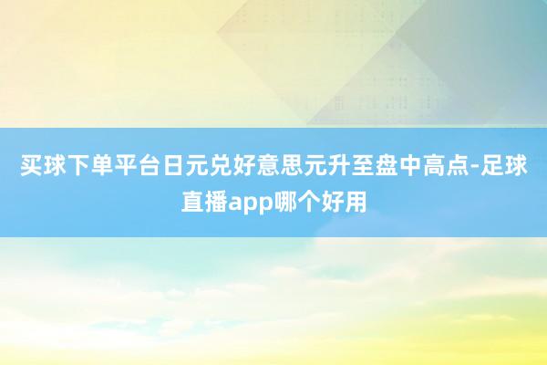 买球下单平台　　日元兑好意思元升至盘中高点-足球直播app哪个好用