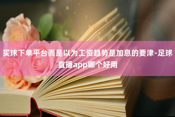 买球下单平台而是以为工资趋势是加息的要津-足球直播app哪个好用