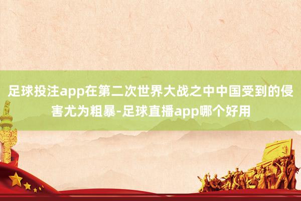 足球投注app在第二次世界大战之中中国受到的侵害尤为粗暴-足球直播app哪个好用