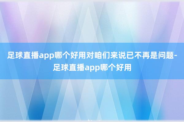 足球直播app哪个好用对咱们来说已不再是问题-足球直播app哪个好用