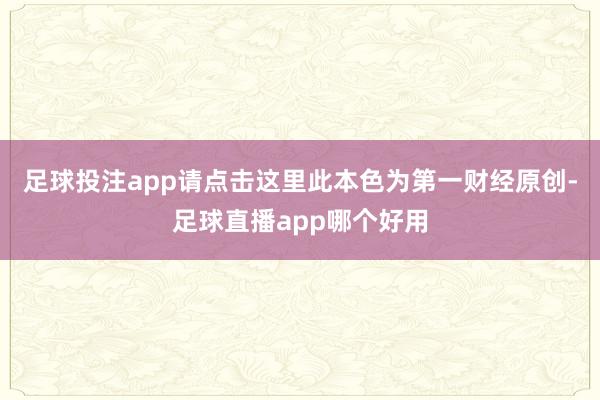 足球投注app请点击这里此本色为第一财经原创-足球直播app哪个好用
