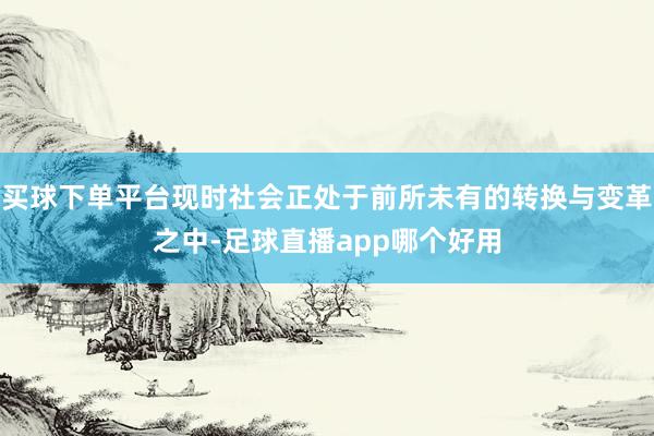 买球下单平台现时社会正处于前所未有的转换与变革之中-足球直播app哪个好用
