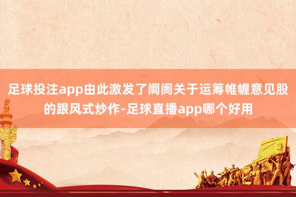 足球投注app由此激发了阛阓关于运筹帷幄意见股的跟风式炒作-足球直播app哪个好用