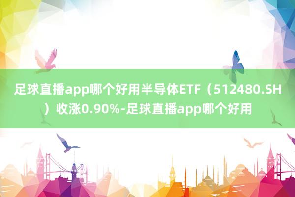 足球直播app哪个好用半导体ETF（512480.SH）收涨0.90%-足球直播app哪个好用