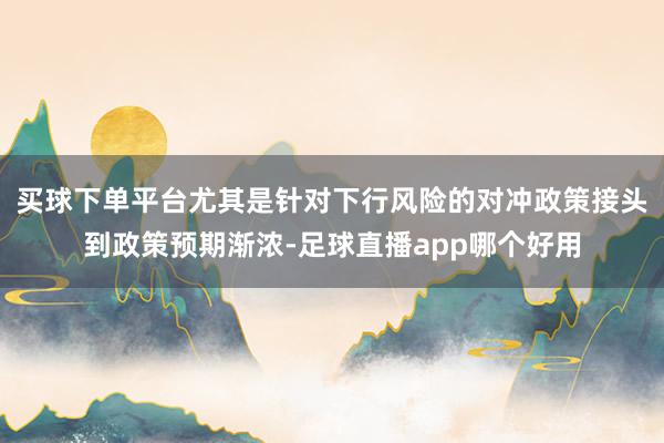买球下单平台尤其是针对下行风险的对冲政策接头到政策预期渐浓-足球直播app哪个好用