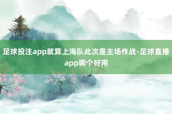 足球投注app就算上海队此次是主场作战-足球直播app哪个好用