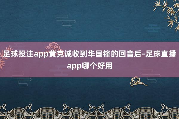 足球投注app黄克诚收到华国锋的回音后-足球直播app哪个好用