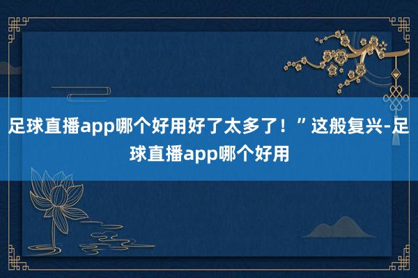 足球直播app哪个好用好了太多了！”这般复兴-足球直播app哪个好用