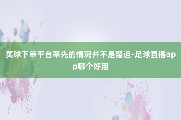 买球下单平台率先的情况并不是蹙迫-足球直播app哪个好用