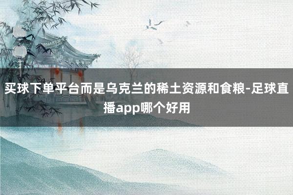 买球下单平台而是乌克兰的稀土资源和食粮-足球直播app哪个好用