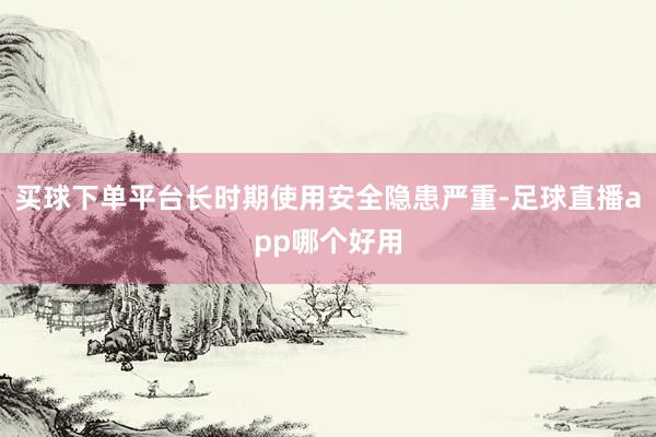 买球下单平台长时期使用安全隐患严重-足球直播app哪个好用