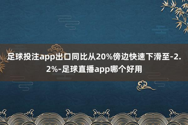 足球投注app出口同比从20%傍边快速下滑至-2.2%-足球直播app哪个好用