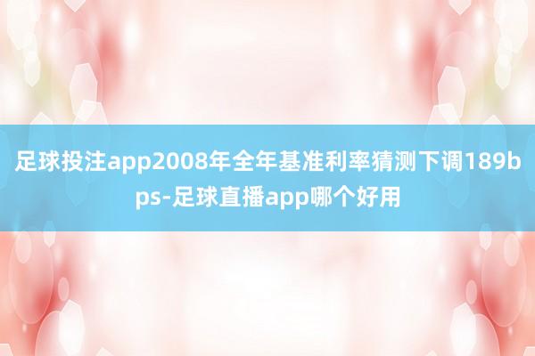 足球投注app2008年全年基准利率猜测下调189bps-足球直播app哪个好用