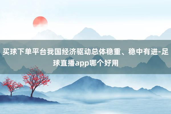 买球下单平台我国经济驱动总体稳重、稳中有进-足球直播app哪个好用