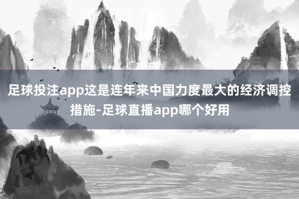 足球投注app这是连年来中国力度最大的经济调控措施-足球直播app哪个好用