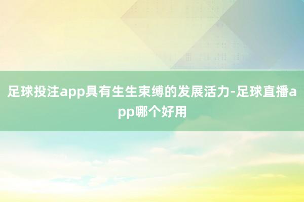 足球投注app具有生生束缚的发展活力-足球直播app哪个好用