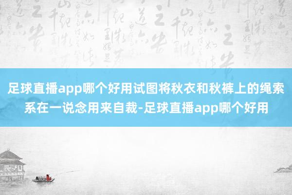 足球直播app哪个好用试图将秋衣和秋裤上的绳索系在一说念用来自裁-足球直播app哪个好用