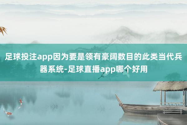 足球投注app因为要是领有豪阔数目的此类当代兵器系统-足球直播app哪个好用