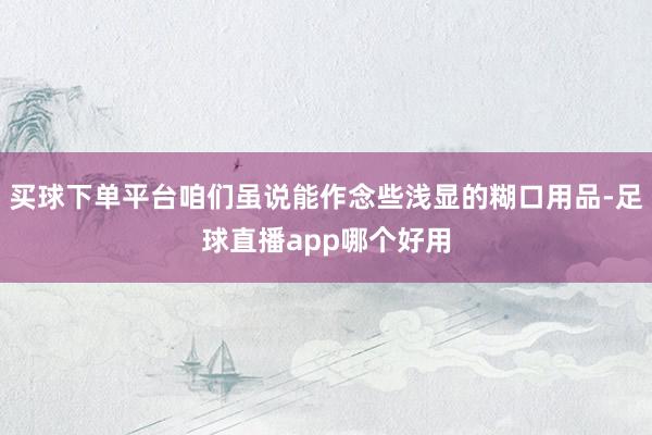 买球下单平台咱们虽说能作念些浅显的糊口用品-足球直播app哪个好用