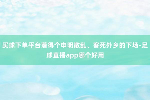 买球下单平台落得个申明散乱、客死外乡的下场-足球直播app哪个好用