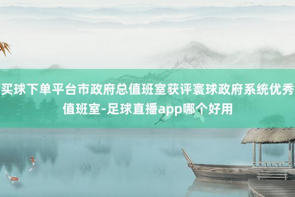 买球下单平台市政府总值班室获评寰球政府系统优秀值班室-足球直播app哪个好用