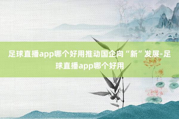 足球直播app哪个好用　　推动国企向“新”发展-足球直播app哪个好用