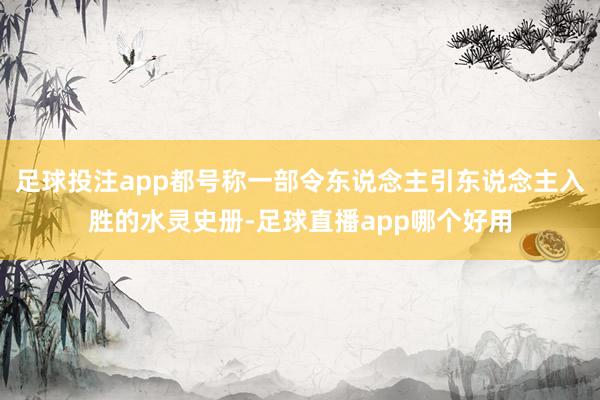 足球投注app都号称一部令东说念主引东说念主入胜的水灵史册-足球直播app哪个好用
