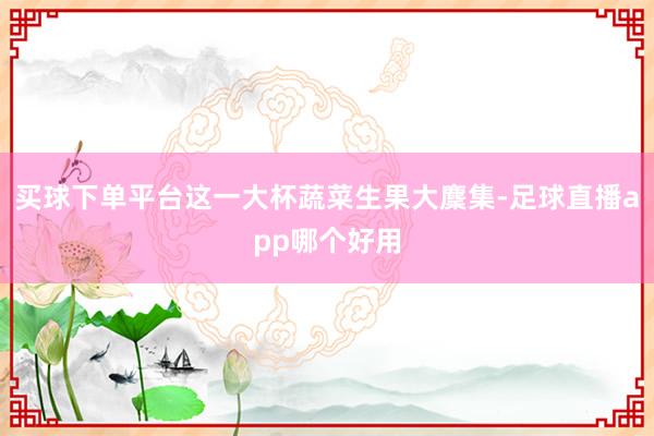 买球下单平台这一大杯蔬菜生果大麇集-足球直播app哪个好用