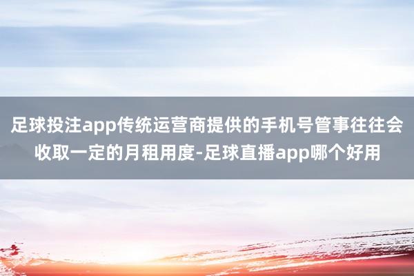 足球投注app传统运营商提供的手机号管事往往会收取一定的月租用度-足球直播app哪个好用