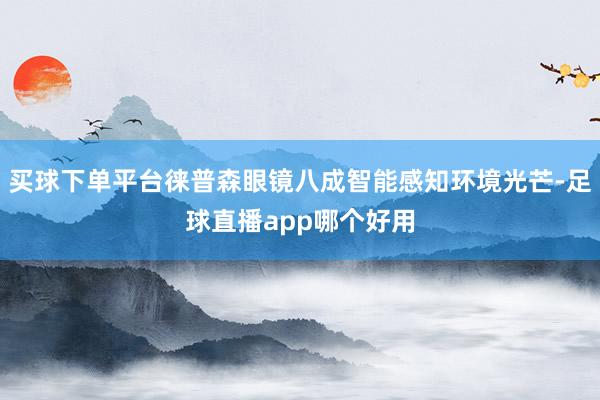 买球下单平台徕普森眼镜八成智能感知环境光芒-足球直播app哪个好用