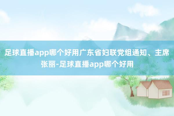 足球直播app哪个好用广东省妇联党组通知、主席张丽-足球直播app哪个好用