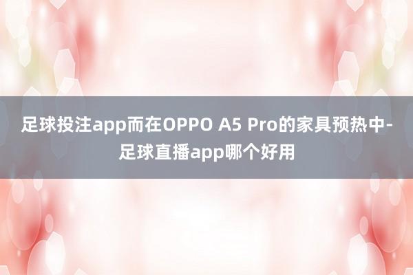 足球投注app而在OPPO A5 Pro的家具预热中-足球直播app哪个好用