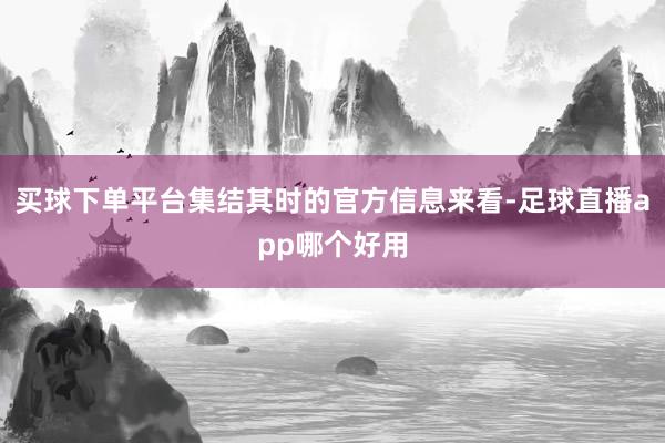 买球下单平台集结其时的官方信息来看-足球直播app哪个好用